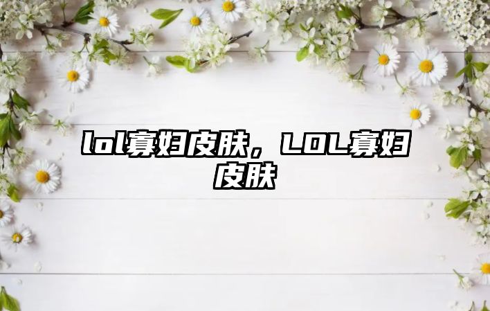 lol寡婦皮膚，LOL寡婦皮膚