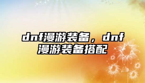 dnf漫游裝備，dnf漫游裝備搭配