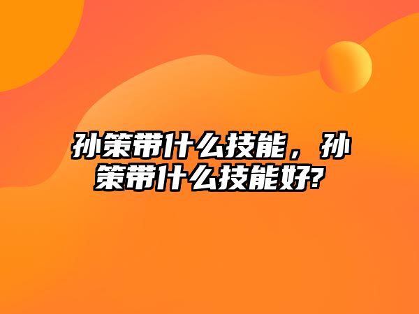 孫策帶什么技能，孫策帶什么技能好?