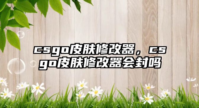 csgo皮膚修改器，csgo皮膚修改器會封嗎