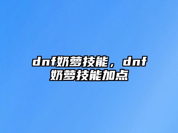 dnf奶蘿技能，dnf奶蘿技能加點