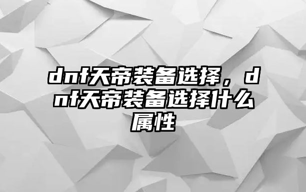 dnf天帝裝備選擇，dnf天帝裝備選擇什么屬性