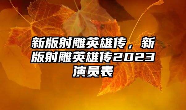 新版射雕英雄傳，新版射雕英雄傳2023演員表