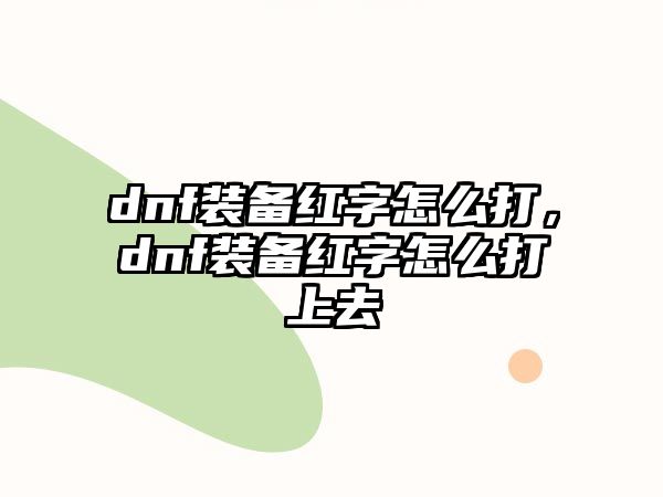 dnf裝備紅字怎么打，dnf裝備紅字怎么打上去