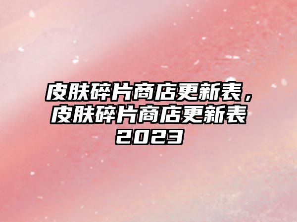 皮膚碎片商店更新表，皮膚碎片商店更新表2023