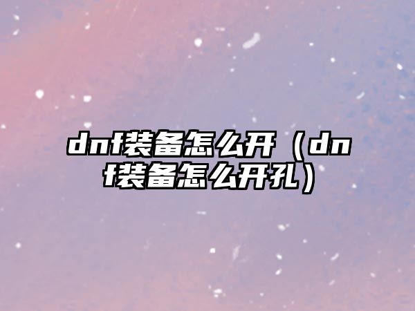 dnf裝備怎么開（dnf裝備怎么開孔）