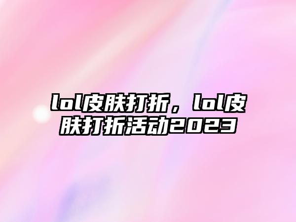 lol皮膚打折，lol皮膚打折活動(dòng)2023