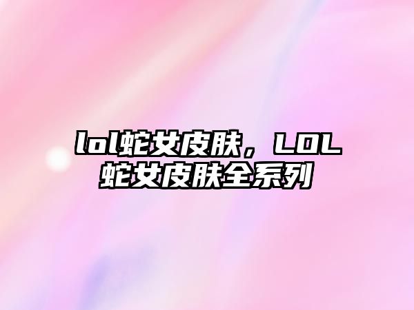 lol蛇女皮膚，LOL蛇女皮膚全系列