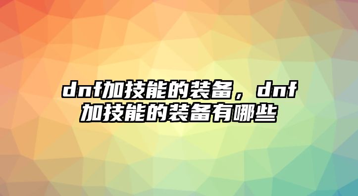 dnf加技能的裝備，dnf加技能的裝備有哪些