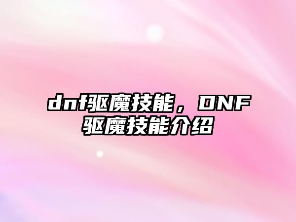 dnf驅(qū)魔技能，DNF驅(qū)魔技能介紹