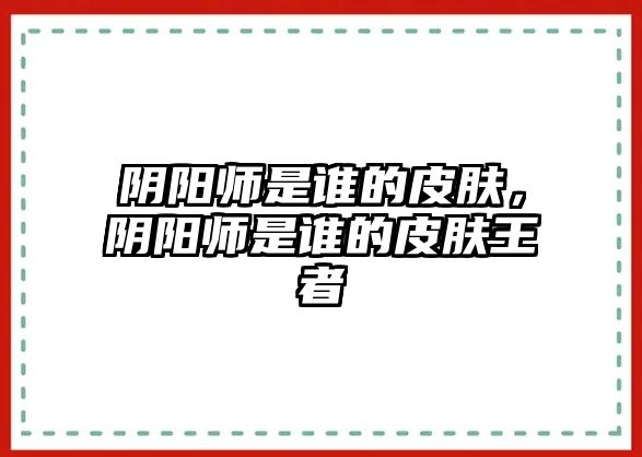 陰陽師是誰的皮膚，陰陽師是誰的皮膚王者