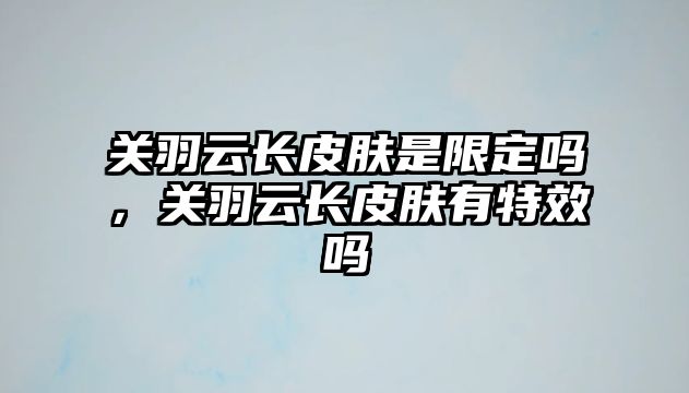 關羽云長皮膚是限定嗎，關羽云長皮膚有特效嗎