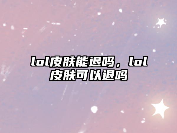 lol皮膚能退嗎，lol皮膚可以退嗎