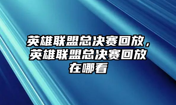 英雄聯(lián)盟總決賽回放，英雄聯(lián)盟總決賽回放在哪看