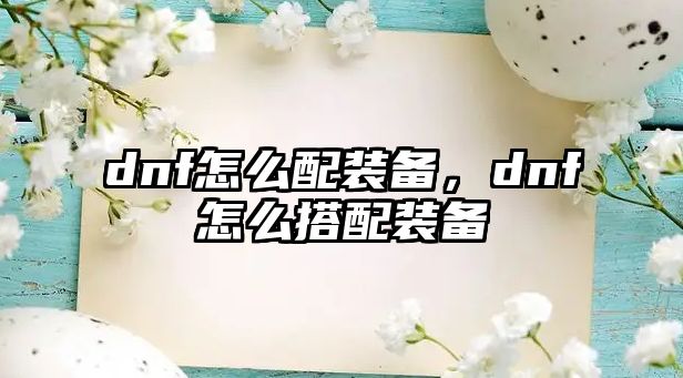 dnf怎么配裝備，dnf怎么搭配裝備