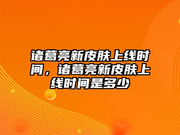 諸葛亮新皮膚上線時間，諸葛亮新皮膚上線時間是多少