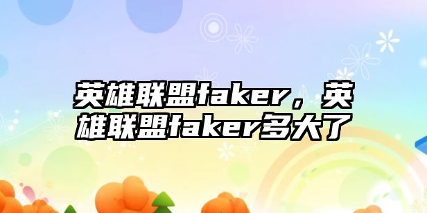 英雄聯盟faker，英雄聯盟faker多大了