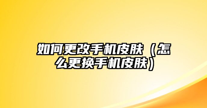 如何更改手機皮膚（怎么更換手機皮膚）