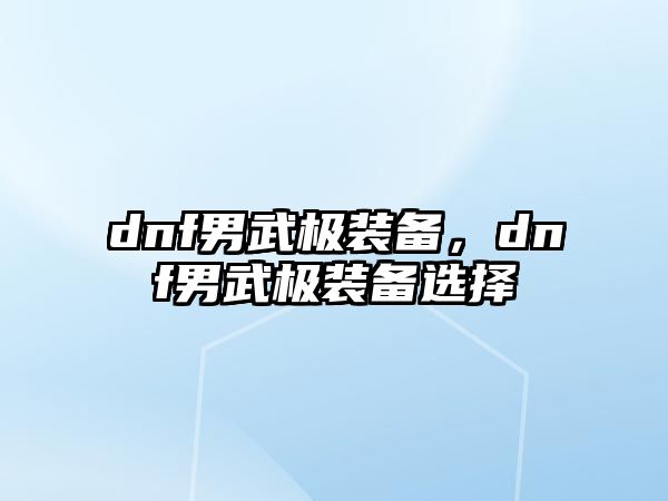 dnf男武極裝備，dnf男武極裝備選擇