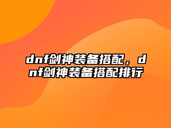 dnf劍神裝備搭配，dnf劍神裝備搭配排行