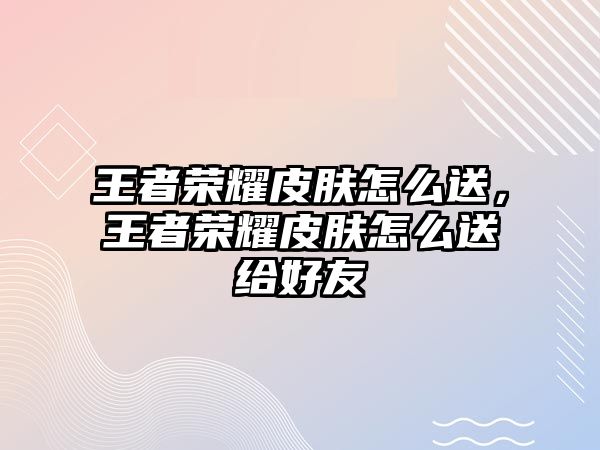 王者榮耀皮膚怎么送，王者榮耀皮膚怎么送給好友