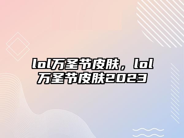 lol萬圣節皮膚，lol萬圣節皮膚2023