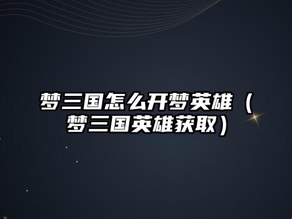 夢三國怎么開夢英雄（夢三國英雄獲取）