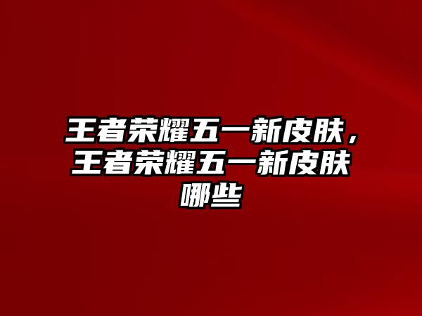 王者榮耀五一新皮膚，王者榮耀五一新皮膚哪些