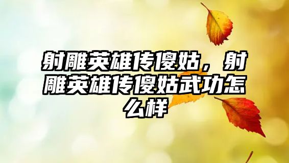 射雕英雄傳傻姑，射雕英雄傳傻姑武功怎么樣