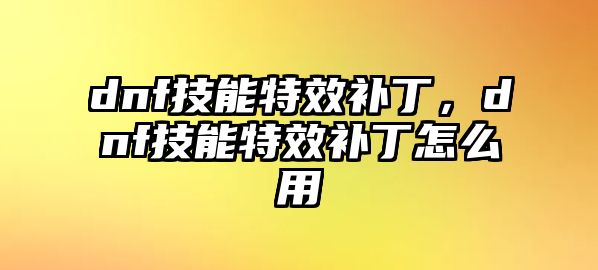 dnf技能特效補丁，dnf技能特效補丁怎么用