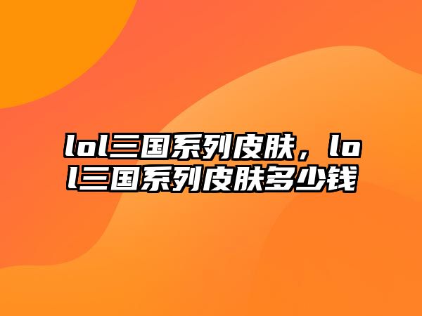 lol三國(guó)系列皮膚，lol三國(guó)系列皮膚多少錢