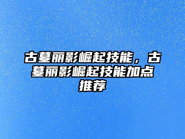 古墓麗影崛起技能，古墓麗影崛起技能加點推薦