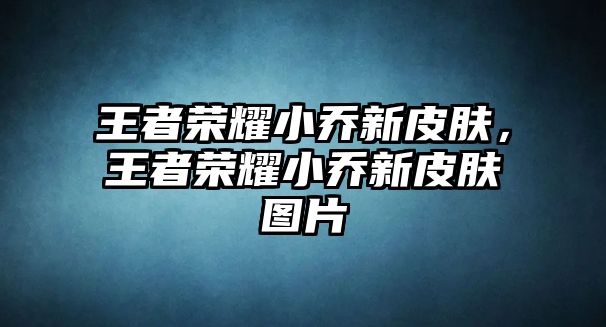 王者榮耀小喬新皮膚，王者榮耀小喬新皮膚圖片