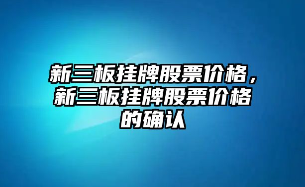 新三板掛牌股票價格，新三板掛牌股票價格的確認