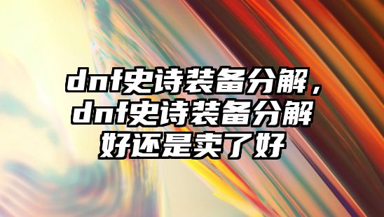 dnf史詩裝備分解，dnf史詩裝備分解好還是賣了好