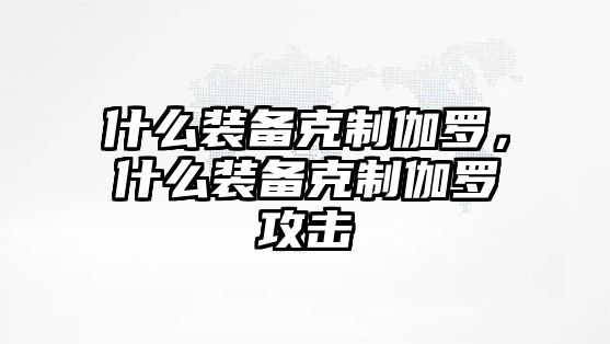 什么裝備克制伽羅，什么裝備克制伽羅攻擊