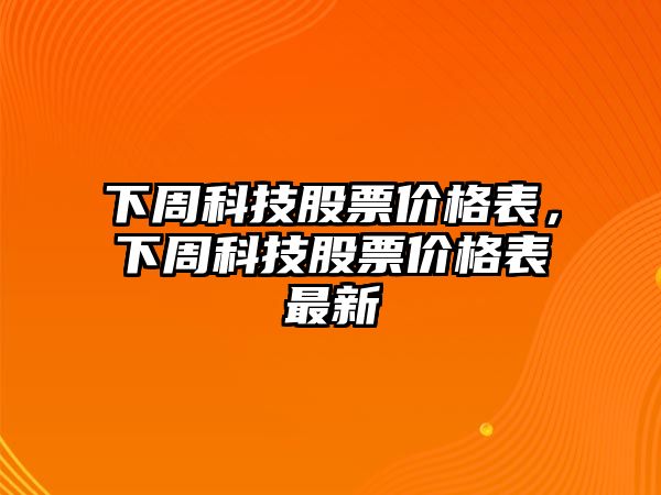 下周科技股票價格表，下周科技股票價格表最新