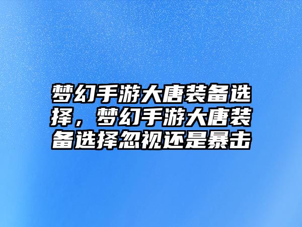 夢幻手游大唐裝備選擇，夢幻手游大唐裝備選擇忽視還是暴擊