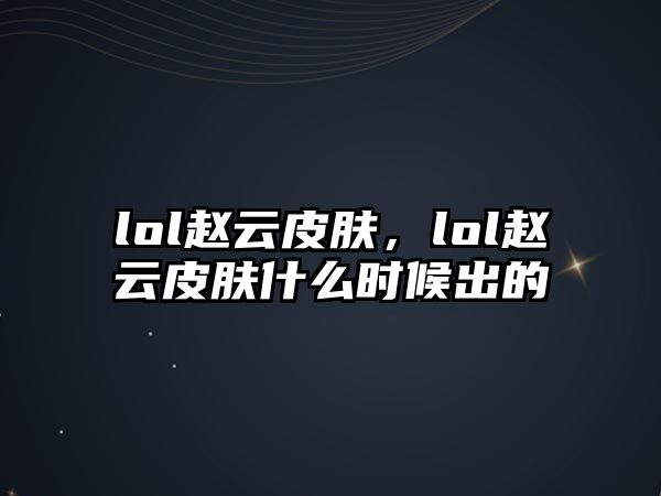 lol趙云皮膚，lol趙云皮膚什么時候出的