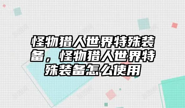 怪物獵人世界特殊裝備，怪物獵人世界特殊裝備怎么使用