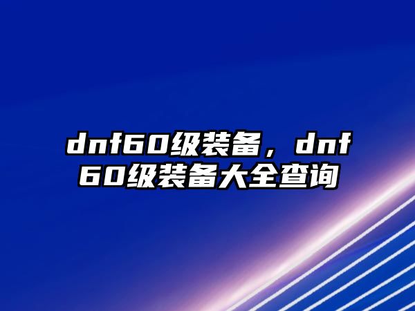 dnf60級(jí)裝備，dnf60級(jí)裝備大全查詢