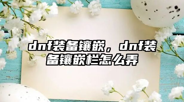 dnf裝備鑲嵌，dnf裝備鑲嵌欄怎么弄