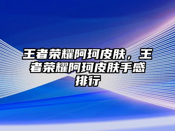 王者榮耀阿珂皮膚，王者榮耀阿珂皮膚手感排行