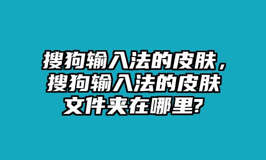 搜狗輸入法的皮膚，搜狗輸入法的皮膚文件夾在哪里?