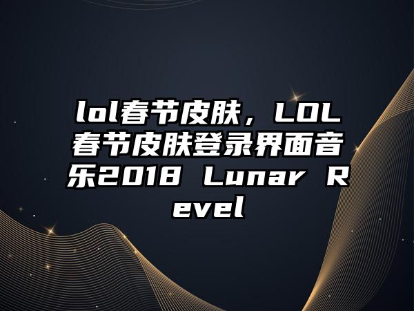 lol春節皮膚，LOL春節皮膚登錄界面音樂2018 Lunar Revel