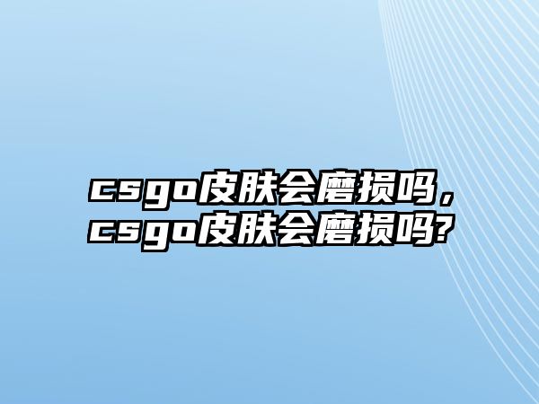 csgo皮膚會磨損嗎，csgo皮膚會磨損嗎?