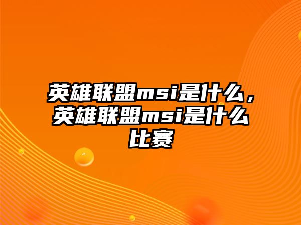 英雄聯盟msi是什么，英雄聯盟msi是什么比賽