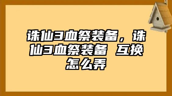 誅仙3血祭裝備，誅仙3血祭裝備 互換怎么弄