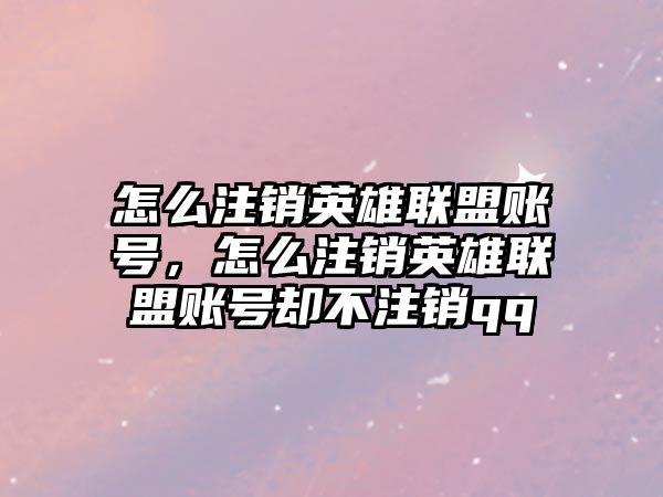 怎么注銷英雄聯盟賬號，怎么注銷英雄聯盟賬號卻不注銷qq