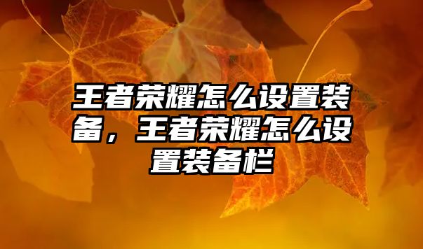 王者榮耀怎么設(shè)置裝備，王者榮耀怎么設(shè)置裝備欄